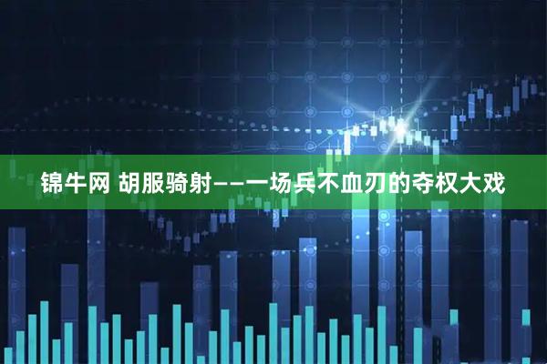 锦牛网 胡服骑射——一场兵不血刃的夺权大戏