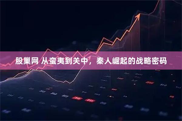 股巢网 从蛮夷到关中，秦人崛起的战略密码