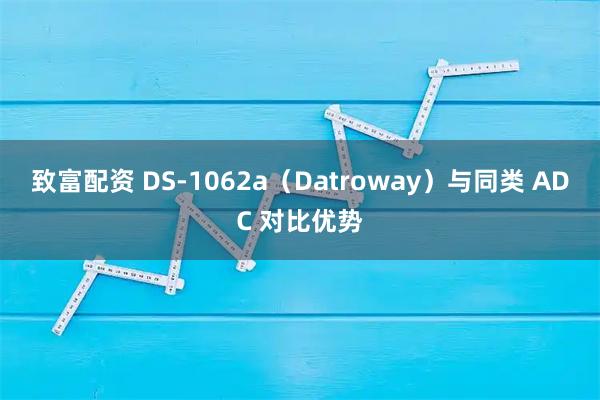 致富配资 DS‑1062a（Datroway）与同类 ADC 对比优势