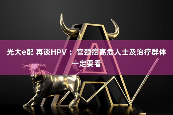 光大e配 再谈HPV ：宫颈癌高危人士及治疗群体一定要看