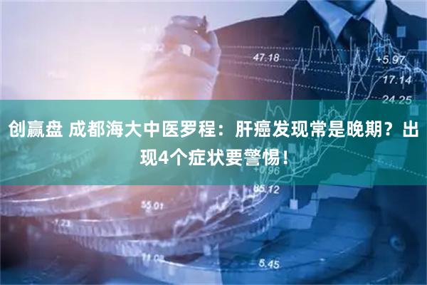 创赢盘 成都海大中医罗程：肝癌发现常是晚期？出现4个症状要警惕！