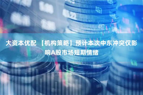大资本优配 【机构策略】预计本次中东冲突仅影响A股市场短期情绪