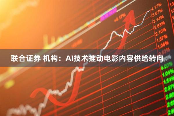 联合证券 机构：AI技术推动电影内容供给转向