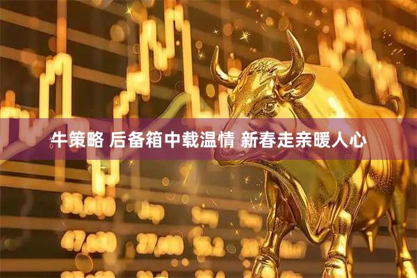 牛策略 后备箱中载温情 新春走亲暖人心