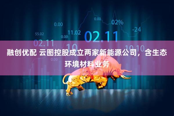 融创优配 云图控股成立两家新能源公司，含生态环境材料业务