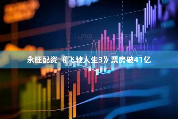 永旺配资 《飞驰人生3》票房破41亿