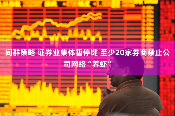 间群策略 证券业集体暂停键 至少20家券商禁止公司网络“养虾”