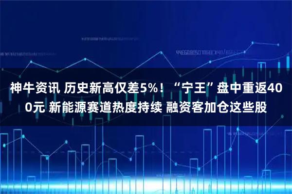 神牛资讯 历史新高仅差5%！“宁王”盘中重返400元 新能源赛道热度持续 融资客加仓这些股