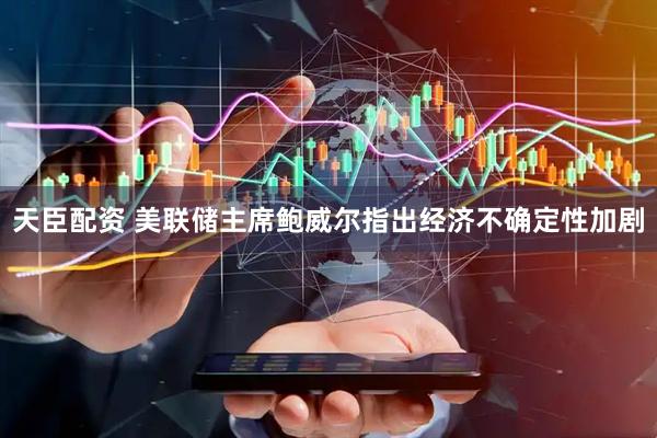 天臣配资 美联储主席鲍威尔指出经济不确定性加剧
