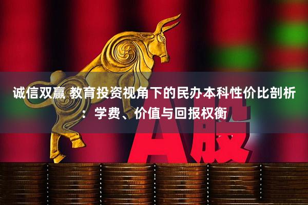 诚信双赢 教育投资视角下的民办本科性价比剖析：学费、价值与回报权衡