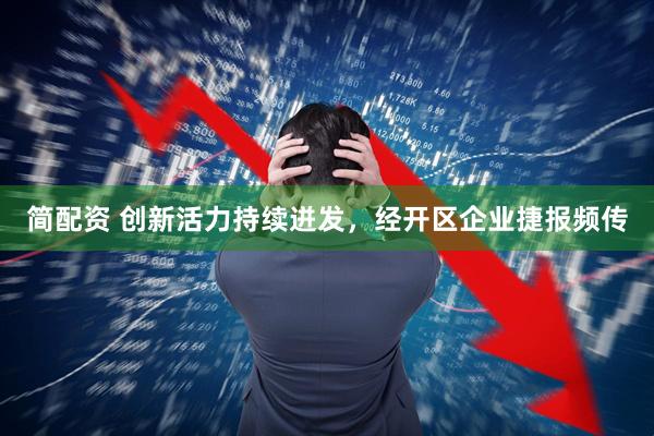 简配资 创新活力持续迸发，经开区企业捷报频传