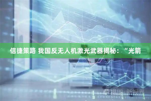 信捷策路 我国反无人机激光武器揭秘：“光箭