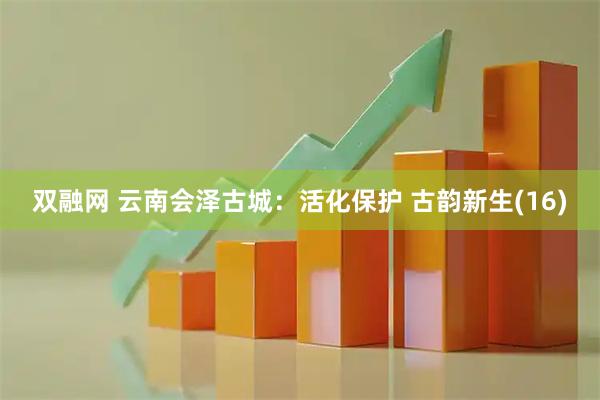 双融网 云南会泽古城：活化保护 古韵新生(16)
