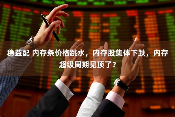 稳益配 内存条价格跳水，内存股集体下跌，内存超级周期见顶了？