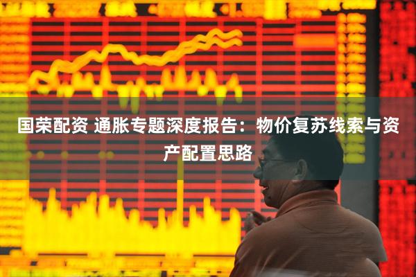 国荣配资 通胀专题深度报告：物价复苏线索与资产配置思路