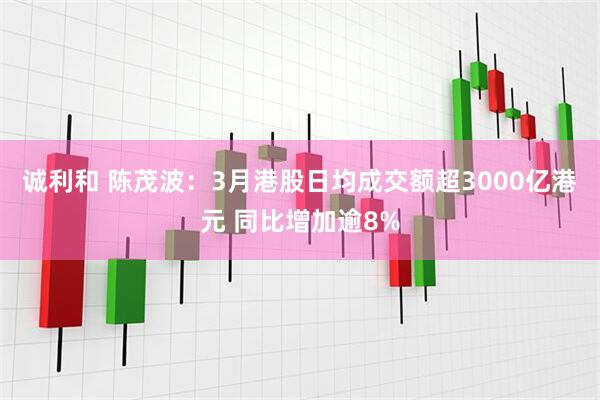 诚利和 陈茂波：3月港股日均成交额超3000亿港元 同比增加逾8%