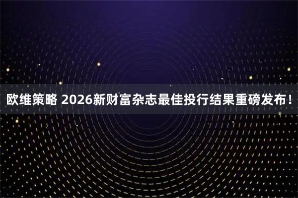 欧维策略 2026新财富杂志最佳投行结果重磅发布！