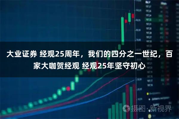 大业证券 经观25周年，我们的四分之一世纪，百家大咖贺经观 经观25年坚守初心