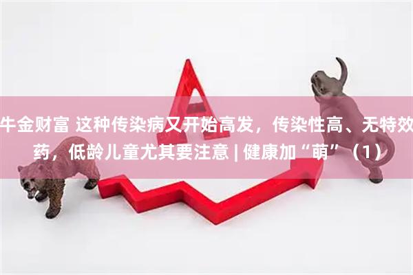 牛金财富 这种传染病又开始高发，传染性高、无特效药，低龄儿童尤其要注意 | 健康加“萌”（1）