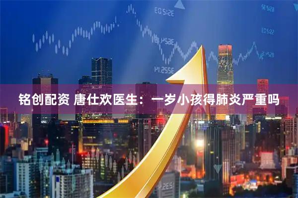 铭创配资 唐仕欢医生：一岁小孩得肺炎严重吗