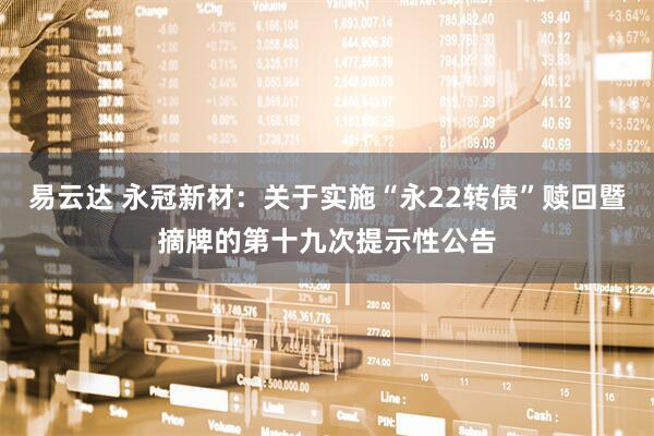 易云达 永冠新材：关于实施“永22转债”赎回暨摘牌的第十九次提示性公告
