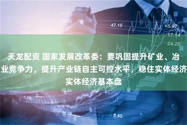 天龙配资 国家发展改革委：要巩固提升矿业、冶金等产业竞争力，提升产业链自主可控水平，稳住实体经济基本盘