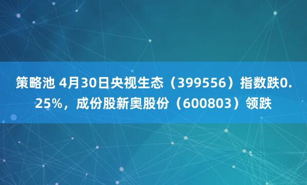 策略池 4月30日央视生态（399556）指数跌0.25%，成份股新奥股份（600803）领跌