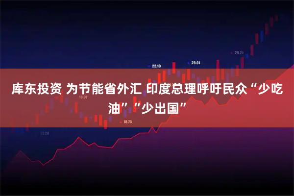 库东投资 为节能省外汇 印度总理呼吁民众“少吃油”“少出国”
