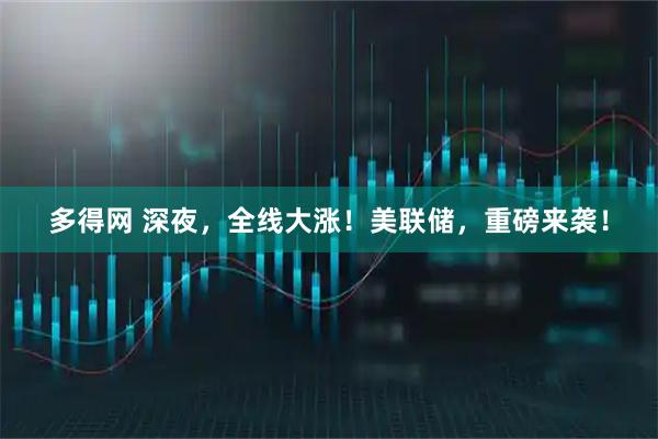多得网 深夜，全线大涨！美联储，重磅来袭！