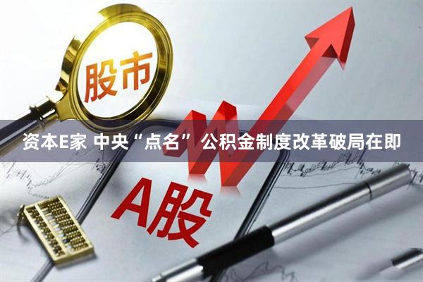 资本E家 中央“点名” 公积金制度改革破局在即