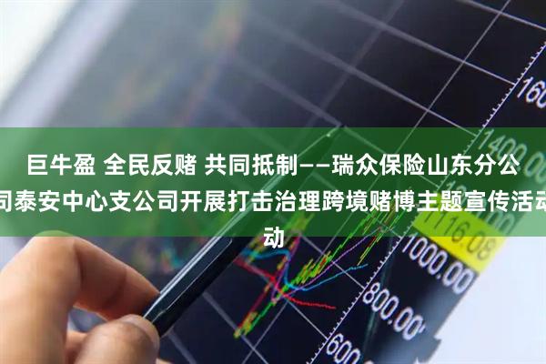 巨牛盈 全民反赌 共同抵制——瑞众保险山东分公司泰安中心支公司开展打击治理跨境赌博主题宣传活动