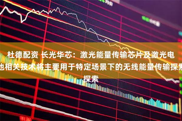 杜德配资 长光华芯：激光能量传输芯片及激光电池相关技术将主要用于特定场景下的无线能量传输探索