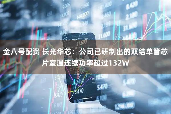 金八号配资 长光华芯：公司已研制出的双结单管芯片室温连续功率超过132W