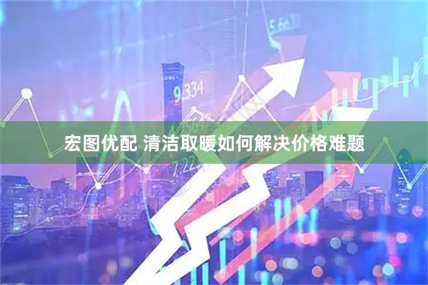 宏图优配 清洁取暖如何解决价格难题